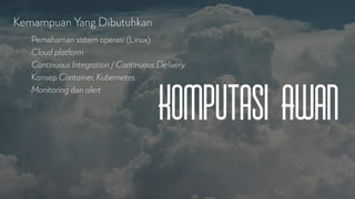 Komputasi Awan
Kemampuan Yang Dibutuhkan
Pemahaman sistem operasi (Linux)
Cloud platform
Continuous Integration / Continuous Delivery
Konsep Container, Kubernetes
Monitoring dan alert
 