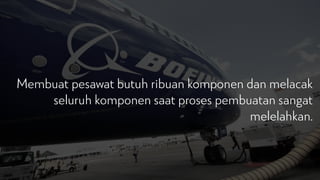 Membuat pesawat butuh ribuan komponen dan melacak
seluruh komponen saat proses pembuatan sangat
melelahkan.
 