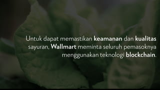 Untuk dapat memastikan keamanan dan kualitas
sayuran, Wallmart meminta seluruh pemasoknya
menggunakan teknologi blockchain.
 