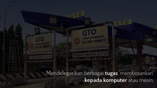 Mendelegasikan berbagai tugas ‘membosankan’
kepada komputer atau mesin.
 