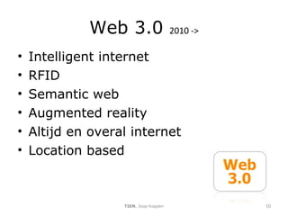 Web 3.0  2010 -> Intelligent internet RFID Semantic web Augmented reality  Altijd en overal internet Location based TIEN , Joop Koppen 