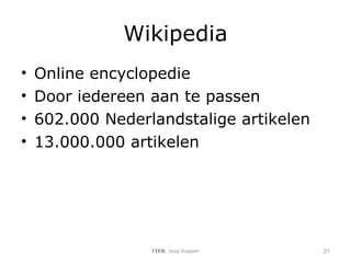Wikipedia Online encyclopedie  Door iedereen aan te passen 602.000 Nederlandstalige artikelen 13.000.000 artikelen TIEN , Joop Koppen 