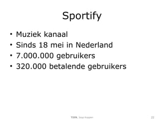 Sportify Muziek kanaal Sinds 18 mei in Nederland 7.000.000 gebruikers 320.000 betalende gebruikers TIEN , Joop Koppen 