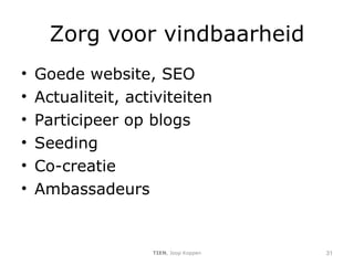 Zorg voor vindbaarheid Goede website, SEO Actualiteit, activiteiten Participeer op blogs Seeding Co-creatie Ambassadeurs TIEN , Joop Koppen 