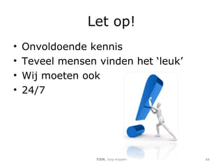 Let op! Onvoldoende kennis Teveel mensen vinden het ‘leuk’ Wij moeten ook 24/7 TIEN , Joop Koppen 