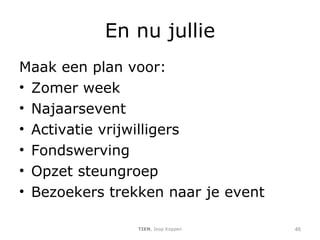 En nu jullie Maak een plan voor: Zomer week Najaarsevent Activatie vrijwilligers Fondswerving Opzet steungroep Bezoekers trekken naar je event TIEN , Joop Koppen 