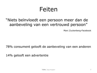 Feiten “ Niets beïnvloedt een persoon meer dan de aanbeveling van een vertrouwd persoon”    Marc Zuckerberg-Facebook 78% consument gelooft de aanbeveling van een anderen 14% gelooft een advertentie TIEN , Joop Koppen 