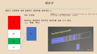 메모리 단편화에 대해 설명하고 해결책을 말하세요(P)
30
15
20
15
21
메모리는 충분한데 연속적인 메모리를 넣을 수가 없네..
(ex. 배열, 벡터)
외부 단편화
메모리
단편화(斷片化, fragmentation)는 기억 장치의 빈 공간 또는 자료가 여러 개
의 조각으로 나뉘는 현상을 말한다. -위키백과
 
