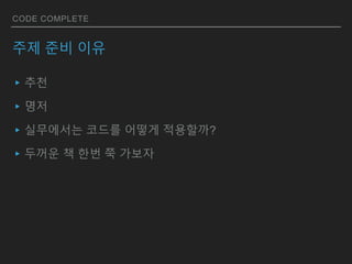 CODE COMPLETE
주제 준비 이유
▸추천
▸명저
▸실무에서는 코드를 어떻게 적용할까?
▸두꺼운 책 한번 쭉 가보자
 