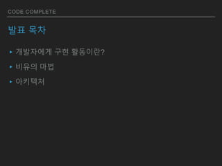 CODE COMPLETE
발표 목차
▸개발자에게 구현 활동이란?
▸비유의 마법
▸아키텍처
 