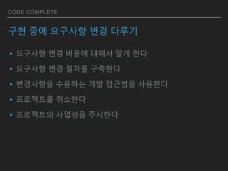 CODE COMPLETE
구현 중에 요구사항 변경 다루기
▸요구사항 변경 비용에 대해서 알게 한다
▸요구사항 변경 절차를 구축한다
▸변경사항을 수용하는 개발 접근법을 사용한다
▸프로젝트를 취소한다
▸프로젝트의 사업성을 주시한다
 
