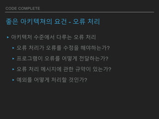 CODE COMPLETE
좋은 아키텍쳐의 요건 - 오류 처리
▸아키텍처 수준에서 다루는 오류 처리
▸오류 처리가 오류를 수정을 해야하는가?
▸프로그램이 오류를 어떻게 전달하는가?
▸오류 처리 메시지에 관한 규약이 있는가?
▸예외를 어떻게 처리할 것인가?
 