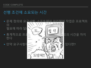 CODE COMPLETE
선행 조건에 소요되는 시간
▸문제 정의와 요구사항, 소프트웨어 아키텍처 작업은 프로젝트
의
필요에 따라 달라진다.
▸통계적으로 프로젝트 전체 시간의 20~30%로의 시간을 차지
한다
▸만약 요구사항이 명시되지 않은 프로젝트에 있다면?
 