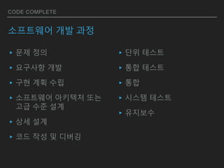 CODE COMPLETE
소프트웨어 개발 과정
▸문제 정의
▸요구사항 개발
▸구현 계획 수립
▸소프트웨어 아키텍처 또는
고급 수준 설계
▸상세 설계
▸코드 작성 및 디버깅
▸단위 테스트
▸통합 테스트
▸통합
▸시스템 테스트
▸유지보수
 