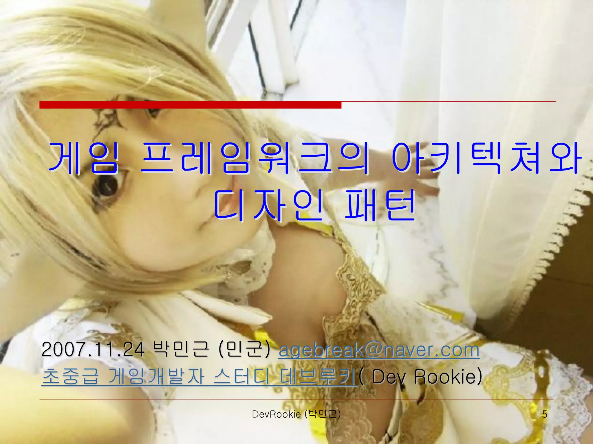 DevRookie (박민근) 5
게임 프레임워크의 아키텍쳐와
디자인 패턴
2007.11.24 박민근 (민군) agebreak@naver.com
초중급 게임개발자 스터디 데브루키( Dev Rookie)
 