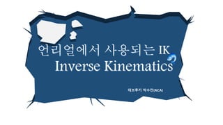 언리얼에서 사용되는 IK
Inverse Kinematics
데브루키 박수찬(ACA)
 