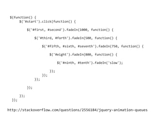 $(function() {
$('#start').click(function() {
$('#first, #second').fadeIn(1000, function() {
$('#third, #forth').fadeIn(500, function() {
$('#fifth, #sixth, #seventh').fadeIn(750, function() {
$('#eight').fadeIn(800, function() {
$('#ninth, #tenth').fadeIn('slow');
});
});
});
});
});
});
http://stackoverflow.com/questions/2556184/jquery-animation-queues
 