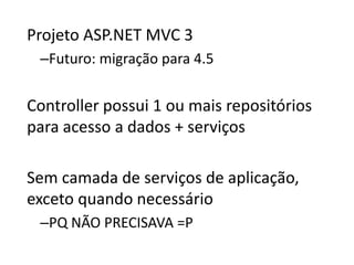 Projeto ASP.NET MVC 3
–Futuro: migração para 4.5
Controller possui 1 ou mais repositórios
para acesso a dados + serviços
Sem camada de serviços de aplicação,
exceto quando necessário
–PQ NÃO PRECISAVA =P
 