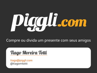 Compre ou divida um presente com seus amigos
tiago@piggli.com
@tiagomtotti
 