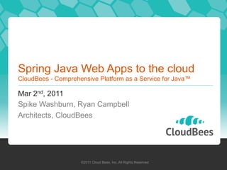 Spring Java Web Apps to the cloud
CloudBees - Comprehensive Platform as a Service for Java™

Mar 2nd, 2011
Spike Washburn, Ryan Campbell
Architects, CloudBees




                    ©2011 Cloud Bees, Inc. All Rights Reserved
 