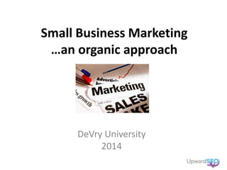 Small Business Marketing
…an organic approach
DeVry University
2014
 