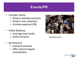 Events/PR
• Consider Events
o Bring in existing customers
o Bring in new customers
o Increase exposure (FB)
• Public Relations
o Leverage local media
o Invite everyone
• Be Proactive
o Constant outreach
o Offer column/regular
contributions
Leverage social…
 
