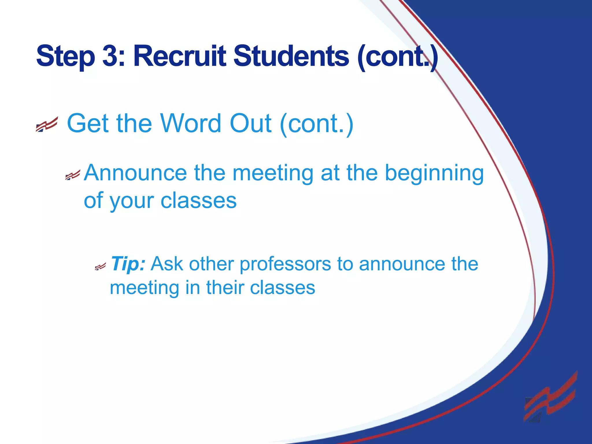 Step 3: Recruit Students (cont.)
Get the Word Out (cont.)
Announce the meeting at the beginning
of your classes
Tip: Ask other professors to announce the
meeting in their classes

10

 