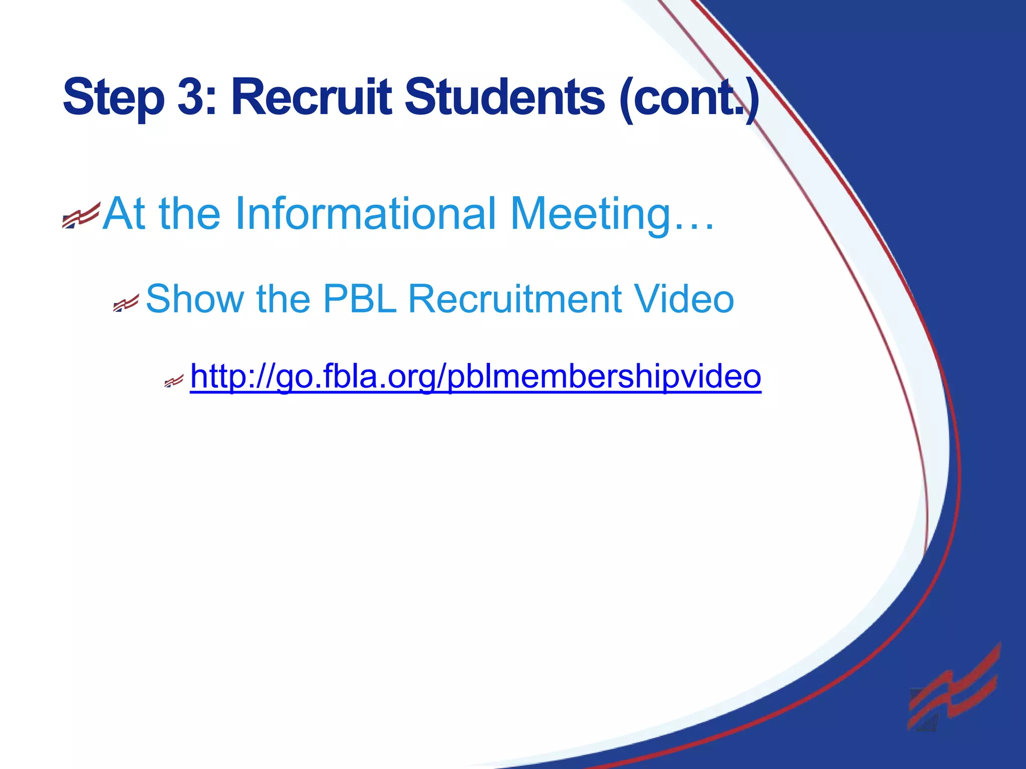 Step 3: Recruit Students (cont.)
At the Informational Meeting…
Show the PBL Recruitment Video
http://go.fbla.org/pblmembershipvideo

16

 