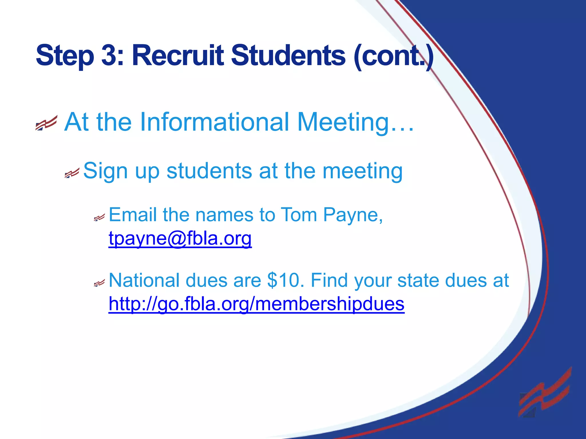 Step 3: Recruit Students (cont.)
At the Informational Meeting…
Sign up students at the meeting
Email the names to Tom Payne,
tpayne@fbla.org
National dues are $10. Find your state dues at
http://go.fbla.org/membershipdues

19

 