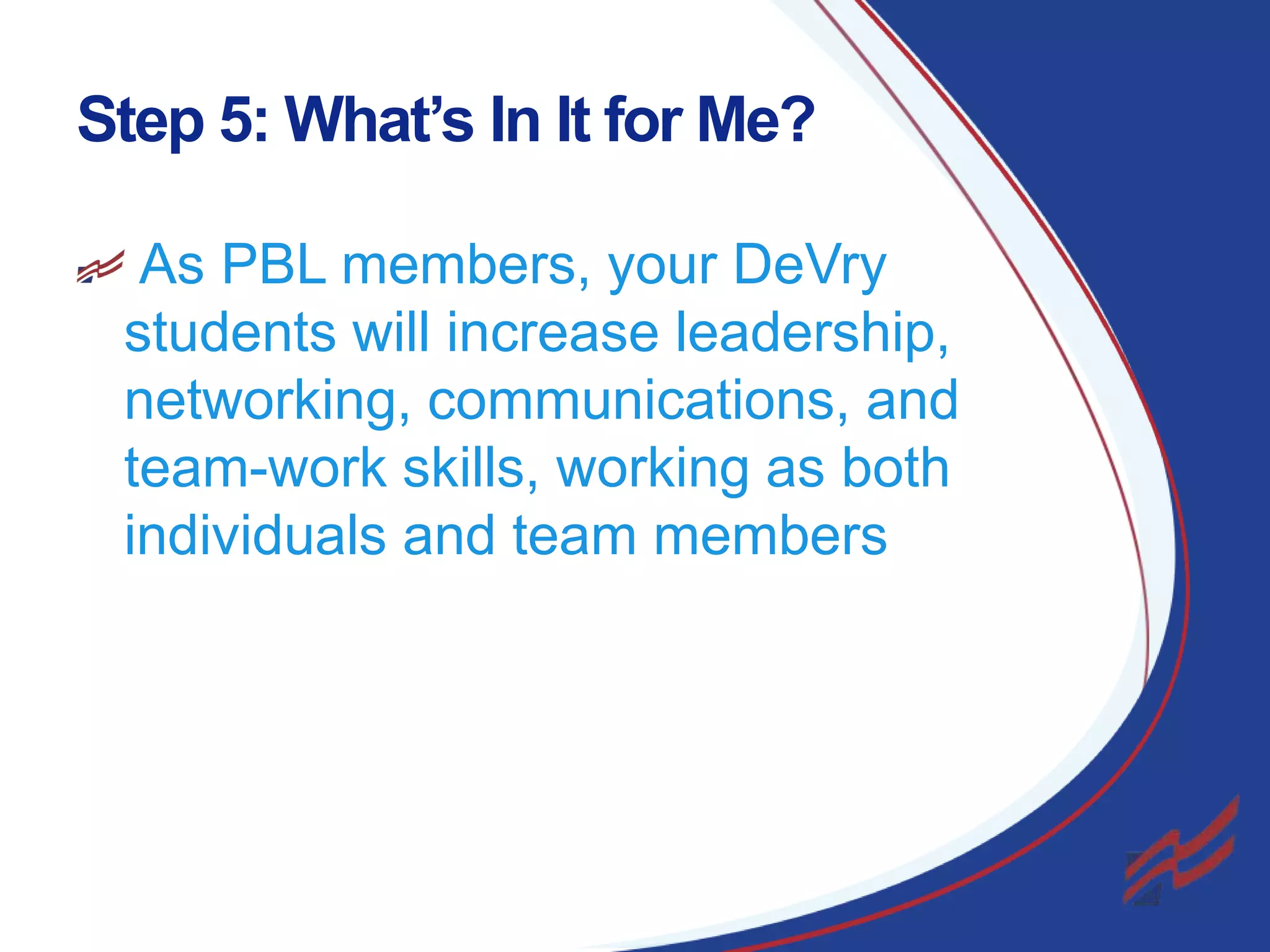 Step 5: What’s In It for Me?
As PBL members, your DeVry
students will increase leadership,
networking, communications, and
team-work skills, working as both
individuals and team members

23

 