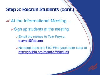 Step 3: Recruit Students (cont.)
At the Informational Meeting…
Sign up students at the meeting
Email the names to Tom Payne,
tpayne@fbla.org
National dues are $10. Find your state dues at
http://go.fbla.org/membershipdues

19

 