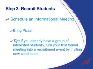 Step 3: Recruit Students
Schedule an Informational Meeting
Bring Pizza!

Tip: If you already have a group of
interested students, turn your first formal
meeting into a recruitment event by inviting
new candidates.

7

 
