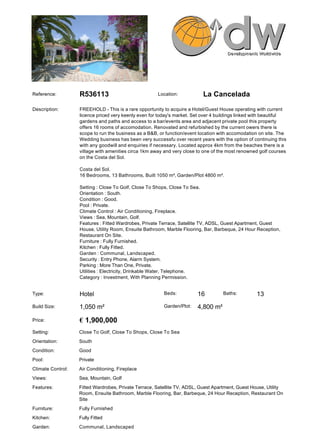 Reference:         R536113                            Location:            La Cancelada

Description:       FREEHOLD - This is a rare opportunity to acquire a Hotel/Guest House operating with current
                   licence priced very keenly even for today's market. Set over 4 buildings linked with beautiful
                   gardens and paths and access to a bar/events area and adjacent private pool this property
                   offers 16 rooms of accomodation. Renovated and refurbished by the current owers there is
                   scope to run the business as a B&B, or function/event location with accomodation on site. The
                   Wedding business has been very successfu over recent years with the option of continuing this
                   with any goodwill and enquiries if necessary. Located approx 4km from the beaches there is a
                   village with amenities circa 1km away and very close to one of the most renowned golf courses
                   on the Costa del Sol.

                   Costa del Sol.
                   16 Bedrooms, 13 Bathrooms, Built 1050 m², Garden/Plot 4800 m².

                   Setting : Close To Golf, Close To Shops, Close To Sea.
                   Orientation : South.
                   Condition : Good.
                   Pool : Private.
                   Climate Control : Air Conditioning, Fireplace.
                   Views : Sea, Mountain, Golf.
                   Features : Fitted Wardrobes, Private Terrace, Satellite TV, ADSL, Guest Apartment, Guest
                   House, Utility Room, Ensuite Bathroom, Marble Flooring, Bar, Barbeque, 24 Hour Reception,
                   Restaurant On Site.
                   Furniture : Fully Furnished.
                   Kitchen : Fully Fitted.
                   Garden : Communal, Landscaped.
                   Security : Entry Phone, Alarm System.
                   Parking : More Than One, Private.
                   Utilities : Electricity, Drinkable Water, Telephone.
                   Category : Investment, With Planning Permission.


Type:              Hotel                                 Beds:          16          Baths:         13
Build Size:        1,050 m²                              Garden/Plot:   4,800 m²

Price:             € 1,900,000
Setting:           Close To Golf, Close To Shops, Close To Sea
Orientation:       South
Condition:         Good
Pool:              Private
Climate Control:   Air Conditioning, Fireplace
Views:             Sea, Mountain, Golf
Features:          Fitted Wardrobes, Private Terrace, Satellite TV, ADSL, Guest Apartment, Guest House, Utility
                   Room, Ensuite Bathroom, Marble Flooring, Bar, Barbeque, 24 Hour Reception, Restaurant On
                   Site
Furniture:         Fully Furnished
Kitchen:           Fully Fitted
Garden:            Communal, Landscaped
 
