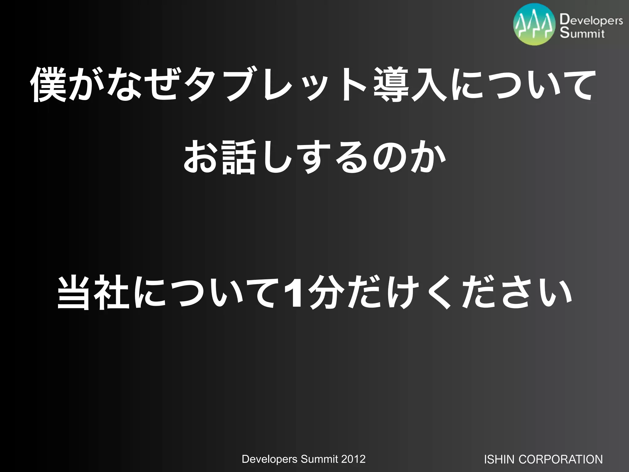 僕がなぜタブレット導入について
    お話しするのか


当社について1分だけください



     Developers Summit 2012   ISHIN CORPORATION
 