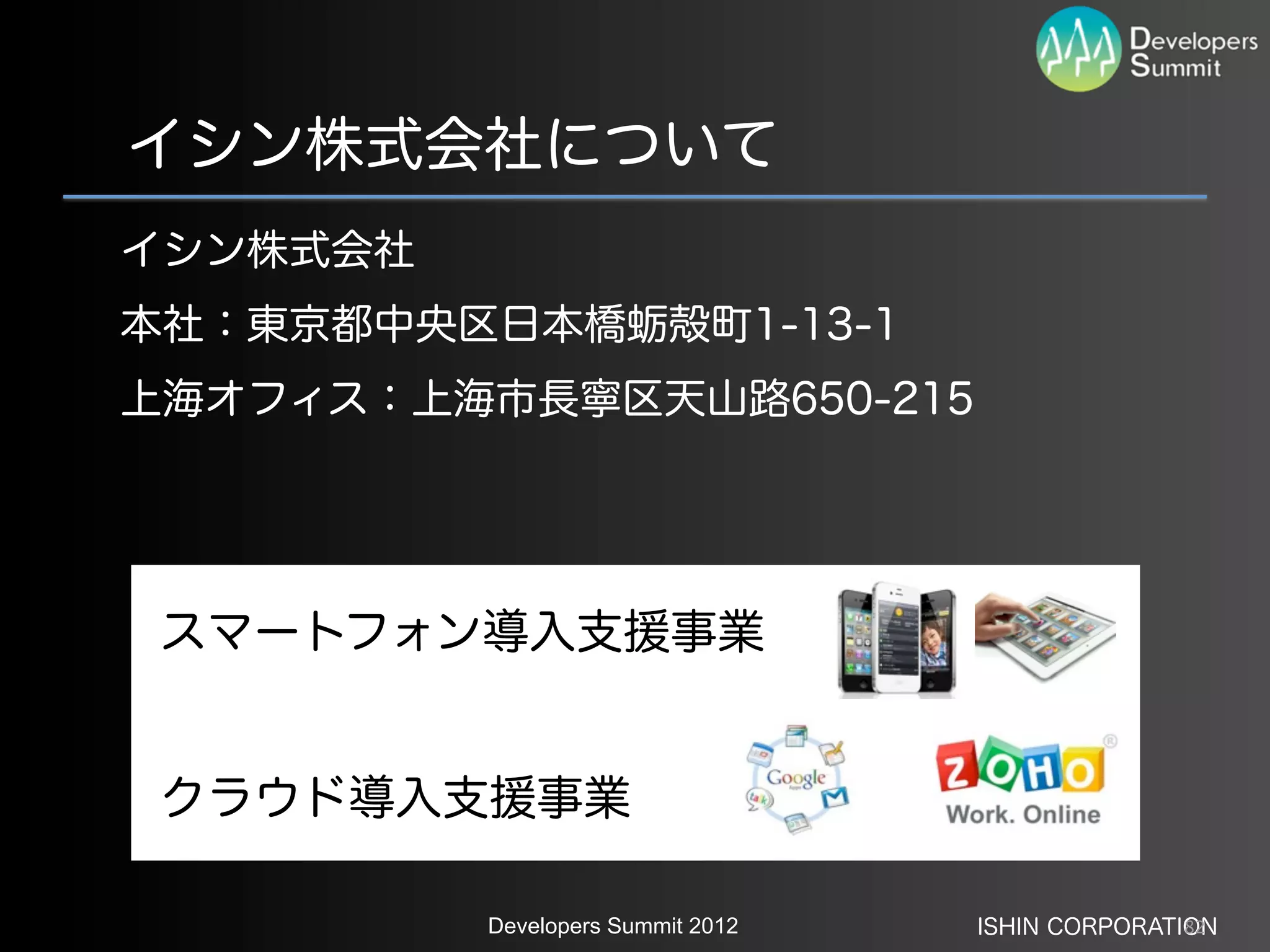 イシン株式会社について
イシン株式会社
本社：東京都中央区日本橋蛎殻町1-13-1
上海オフィス：上海市長寧区天山路650-215




 スマートフォン導入支援事業


 クラウド導入支援事業

          Developers Summit 2012   ISHIN CORPORATION
                                                  82
 