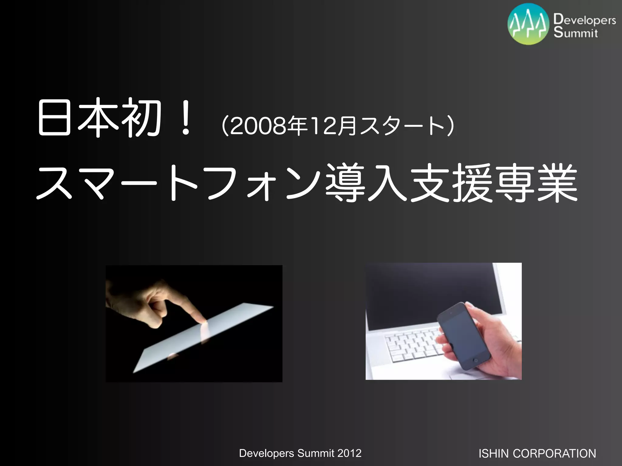 日本初！（2008年12月スタート）
スマートフォン導入支援専業




      Developers Summit 2012   ISHIN CORPORATION
 