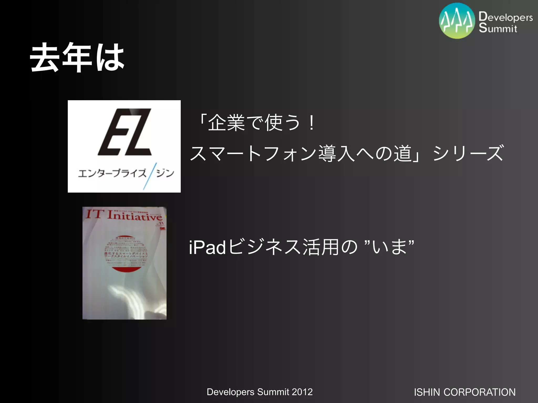 去年は
      「企業で使う！
      スマートフォン導入への道」シリーズ



      iPadビジネス活用の ”いま”




       Developers Summit 2012   ISHIN CORPORATION
 