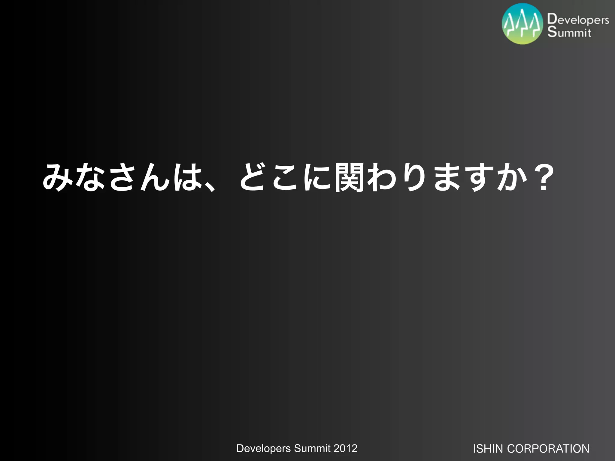 みなさんは、どこに関わりますか？




      Developers Summit 2012   ISHIN CORPORATION
 