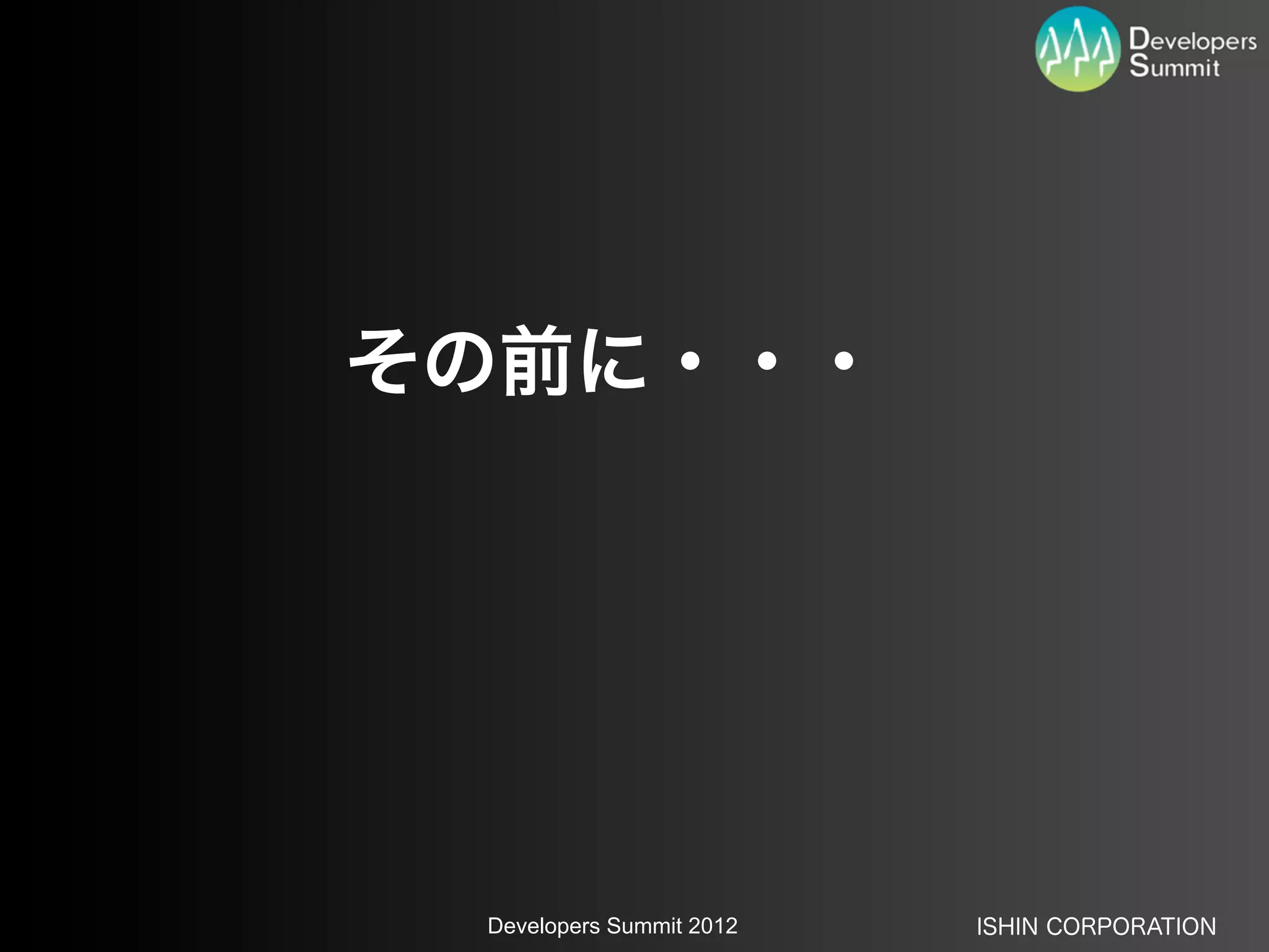 その前に・・・




 Developers Summit 2012   ISHIN CORPORATION
 