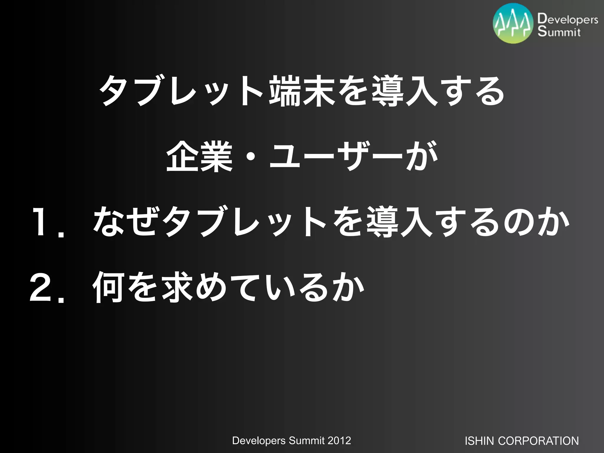 タブレット端末を導入する
    企業・ユーザーが
１．なぜタブレットを導入するのか
２．何を求めているか



      Developers Summit 2012   ISHIN CORPORATION
 