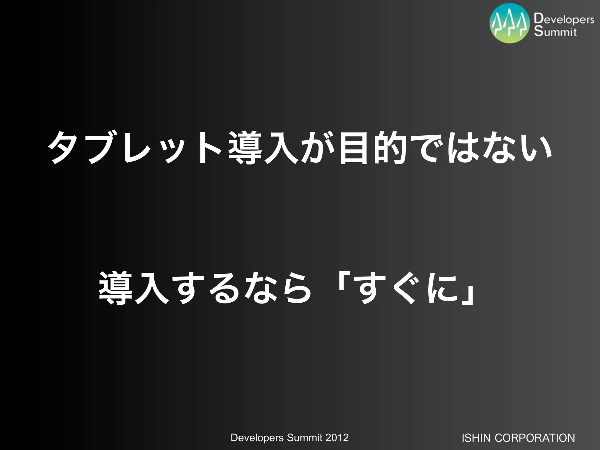 タブレット導入が目的ではない


 導入するなら「すぐに」


     Developers Summit 2012   ISHIN CORPORATION
 
