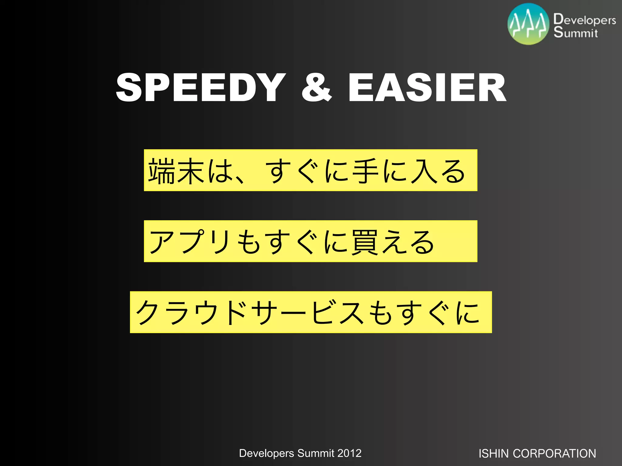 SPEEDY & EASIER

 端末は、すぐに手に入る

 アプリもすぐに買える

クラウドサービスもすぐに



    Developers Summit 2012   ISHIN CORPORATION
 