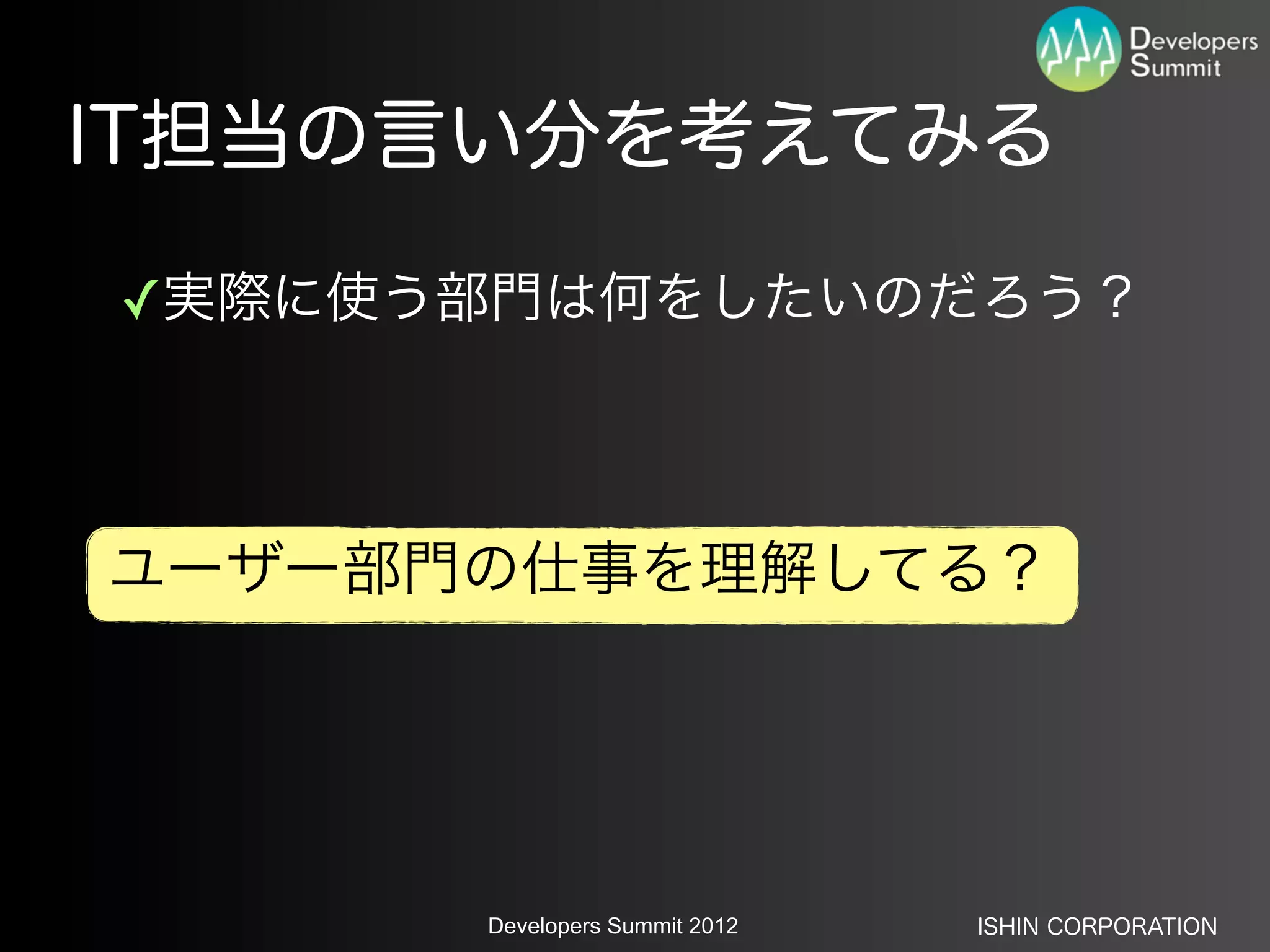 IT担当の言い分を考えてみる

✓実際に使う部門は何をしたいのだろう？



ユーザー部門の仕事を理解してる？




      Developers Summit 2012   ISHIN CORPORATION
 