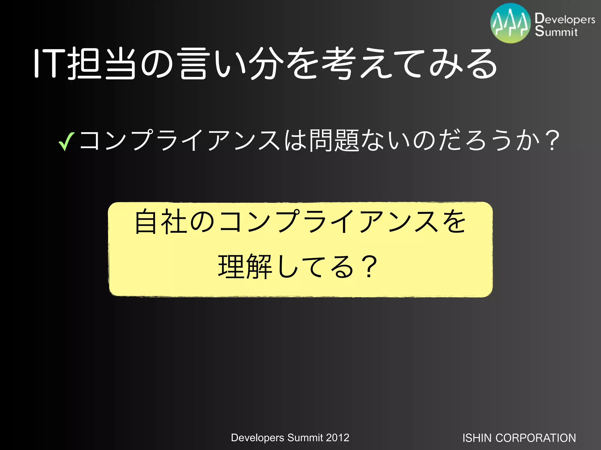 IT担当の言い分を考えてみる

✓コンプライアンスは問題ないのだろうか？


  自社のコンプライアンスを
      理解してる？




      Developers Summit 2012   ISHIN CORPORATION
 