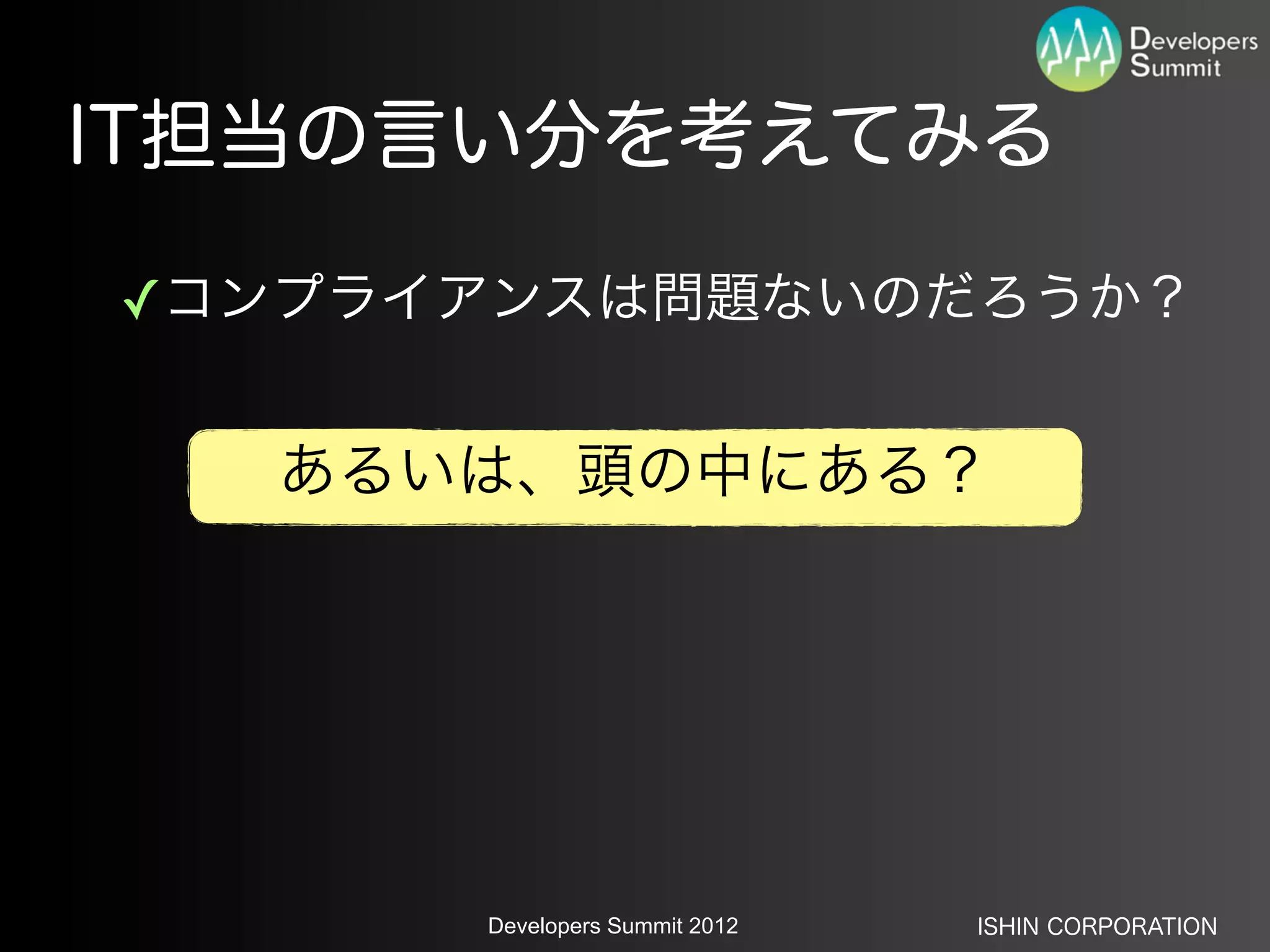 IT担当の言い分を考えてみる

✓コンプライアンスは問題ないのだろうか？


  あるいは、頭の中にある？




      Developers Summit 2012   ISHIN CORPORATION
 
