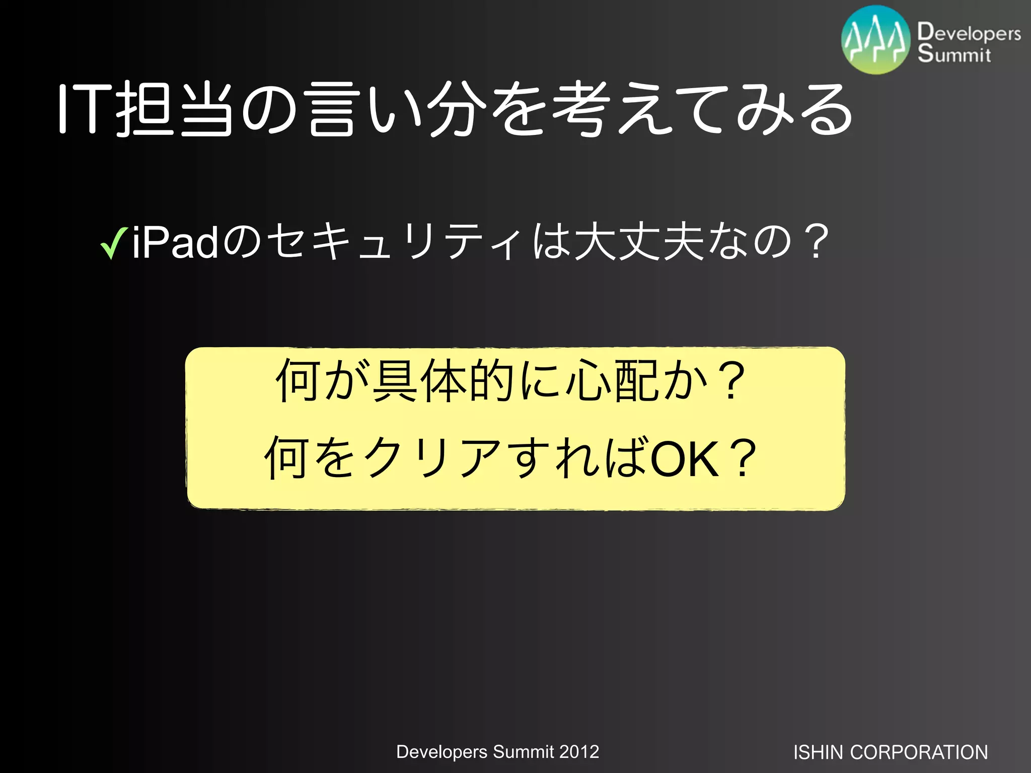 IT担当の言い分を考えてみる

✓iPadのセキュリティは大丈夫なの？


    何が具体的に心配か？
    何をクリアすればOK？




       Developers Summit 2012   ISHIN CORPORATION
 
