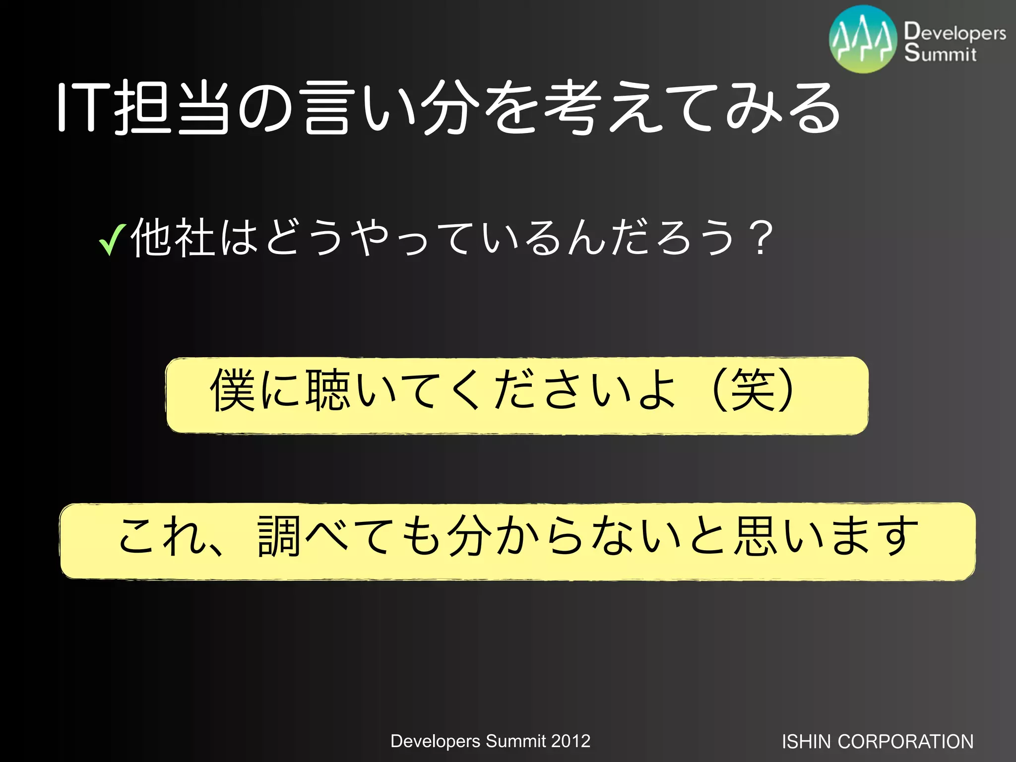 IT担当の言い分を考えてみる

✓他社はどうやっているんだろう？


   僕に聴いてくださいよ（笑）


 これ、調べても分からないと思います



      Developers Summit 2012   ISHIN CORPORATION
 