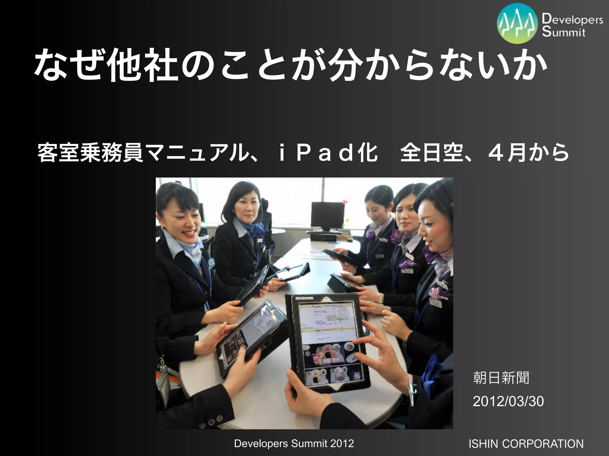 なぜ他社のことが分からないか

客室乗務員マニュアル、ｉＰａｄ化 全日空、４月から




                                  朝日新聞
                                  2012/03/30

         Developers Summit 2012   ISHIN CORPORATION
 
