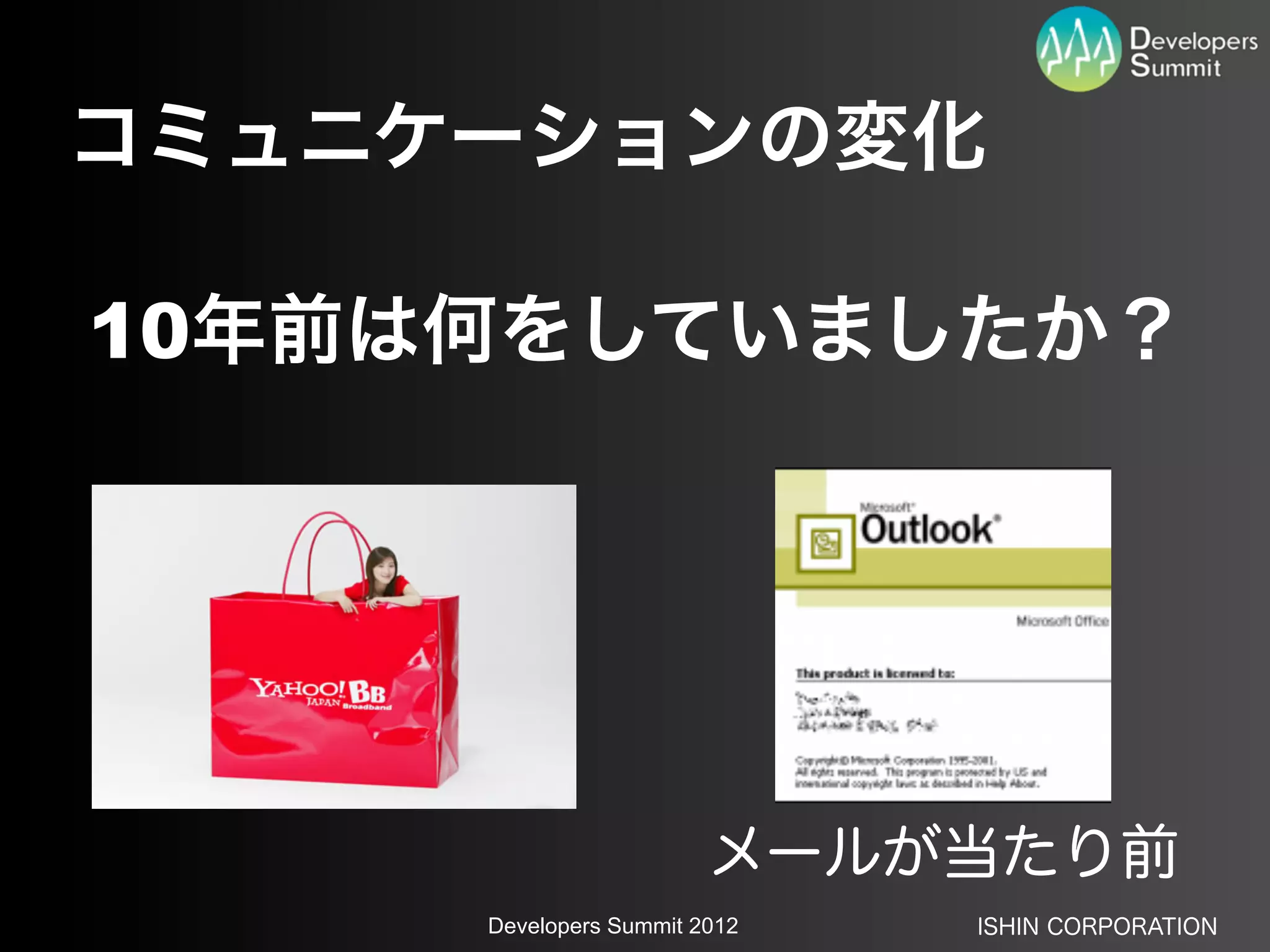 コミュニケーションの変化

10年前は何をしていましたか？




                        メールが当たり前
     Developers Summit 2012   ISHIN CORPORATION
 
