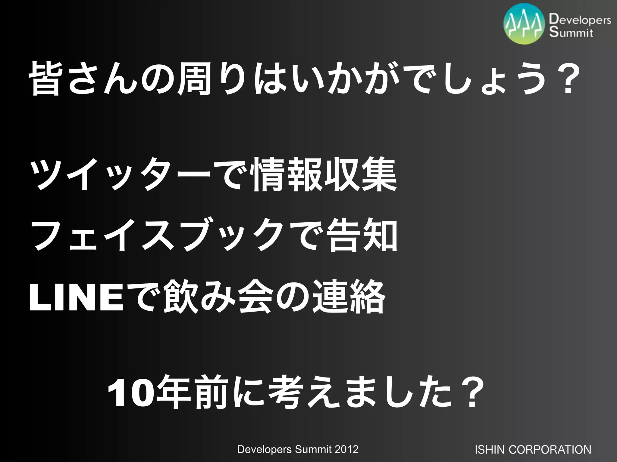 皆さんの周りはいかがでしょう？

ツイッターで情報収集
フェイスブックで告知
LINEで飲み会の連絡

  10年前に考えました？
      Developers Summit 2012   ISHIN CORPORATION
 